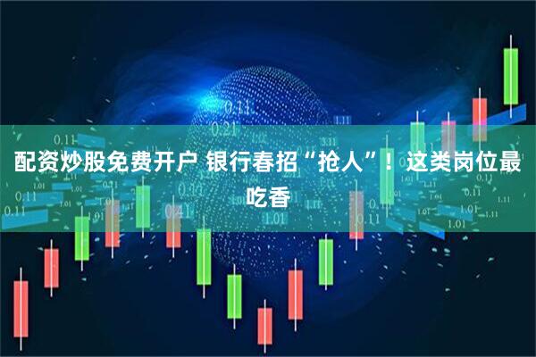 配资炒股免费开户 银行春招“抢人”！这类岗位最吃香