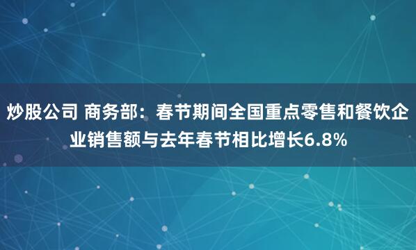 炒股公司 商务部：春节期间全国重点零售和餐饮企业销售额与去年春节相比增长6.8%