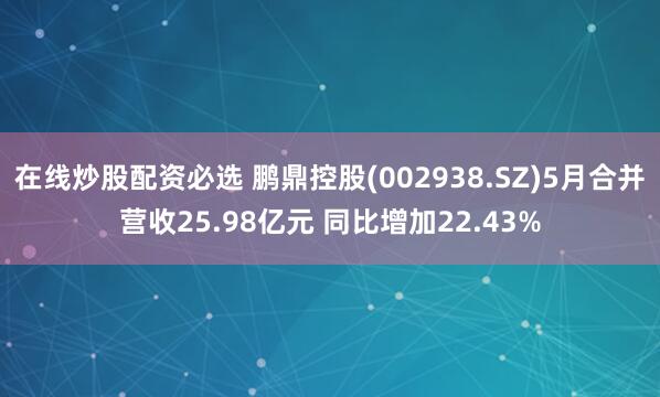 在线炒股配资必选 鹏鼎控股(002938.SZ)5月合并营收25.98亿元 同比增加22.43%