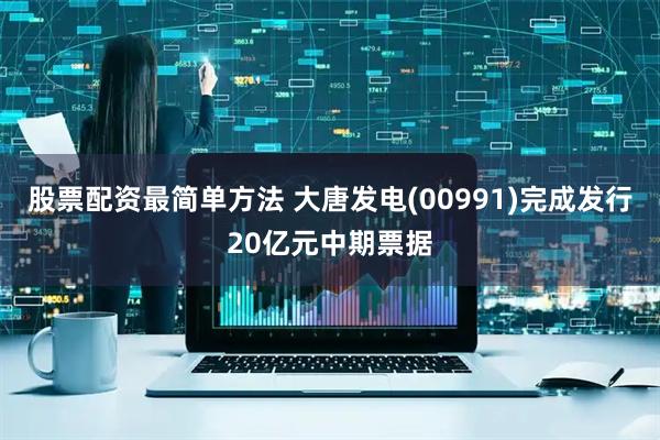 股票配资最简单方法 大唐发电(00991)完成发行20亿元中期票据