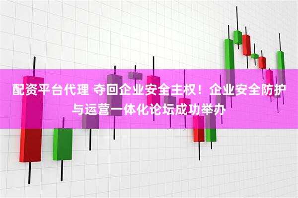 配资平台代理 夺回企业安全主权！企业安全防护与运营一体化论坛成功举办