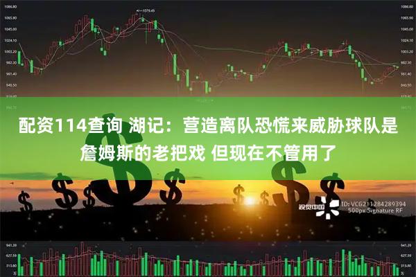 配资114查询 湖记：营造离队恐慌来威胁球队是詹姆斯的老把戏 但现在不管用了