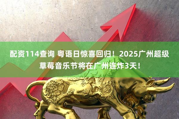 配资114查询 粤语日惊喜回归！2025广州超级草莓音乐节将在广州连炸3天！