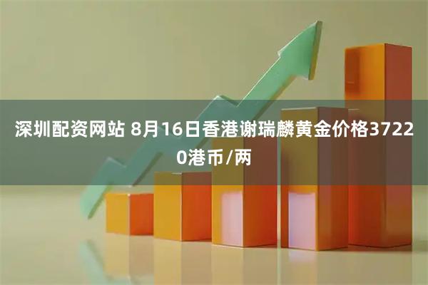 深圳配资网站 8月16日香港谢瑞麟黄金价格37220港币/两