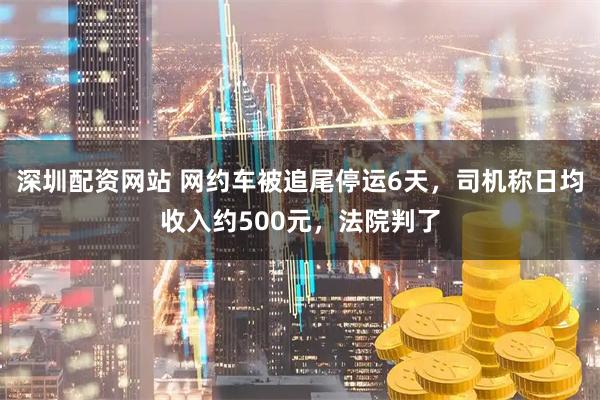 深圳配资网站 网约车被追尾停运6天，司机称日均收入约500元，法院判了