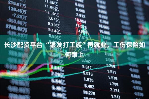 长沙配资平台 “银发打工族”再就业，工伤保险如何跟上