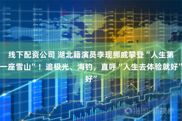 线下配资公司 湖北籍演员李现挪威攀登“人生第一座雪山”！追极光、海钓，直呼“人生去体验就好”
