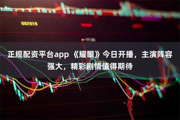 正规配资平台app 《耀眼》今日开播，主演阵容强大，精彩剧情值得期待