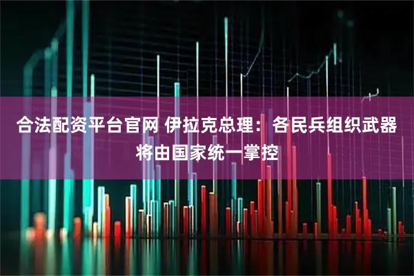 合法配资平台官网 伊拉克总理：各民兵组织武器将由国家统一掌控