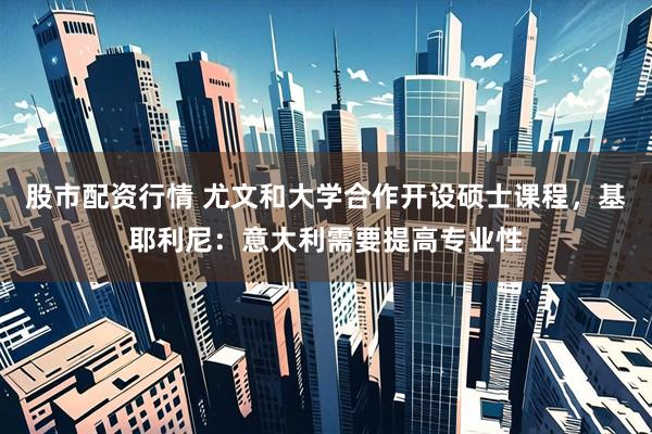 股市配资行情 尤文和大学合作开设硕士课程，基耶利尼：意大利需要提高专业性