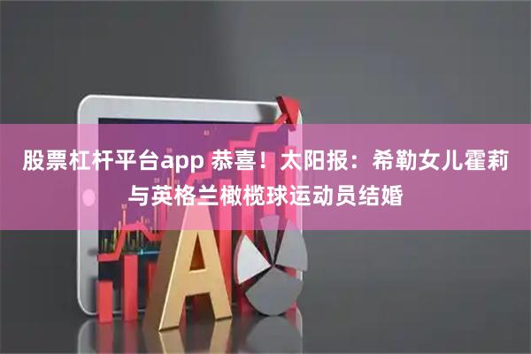 股票杠杆平台app 恭喜！太阳报：希勒女儿霍莉与英格兰橄榄球运动员结婚