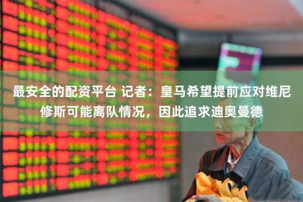 最安全的配资平台 记者：皇马希望提前应对维尼修斯可能离队情况，因此追求迪奥曼德