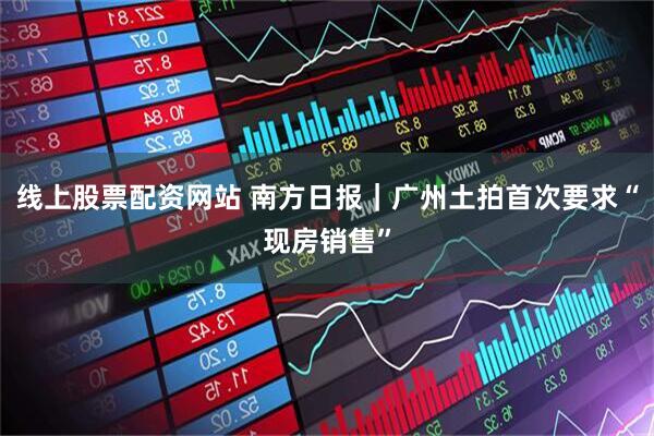 线上股票配资网站 南方日报｜广州土拍首次要求“现房销售”