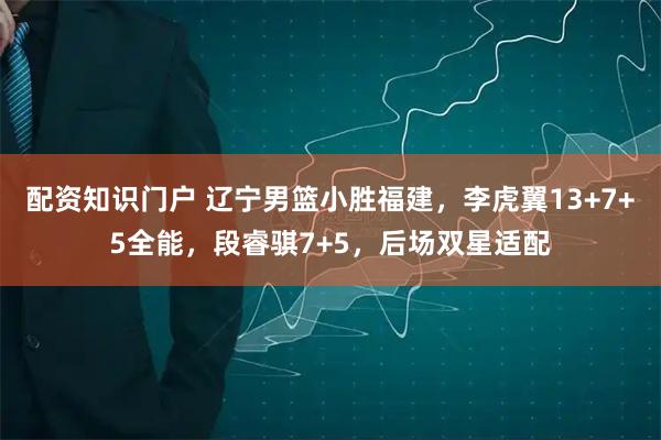 配资知识门户 辽宁男篮小胜福建，李虎翼13+7+5全能，段睿骐7+5，后场双星适配
