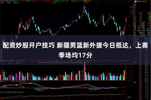 配资炒股开户技巧 新疆男篮新外援今日抵达，上赛季场均17分