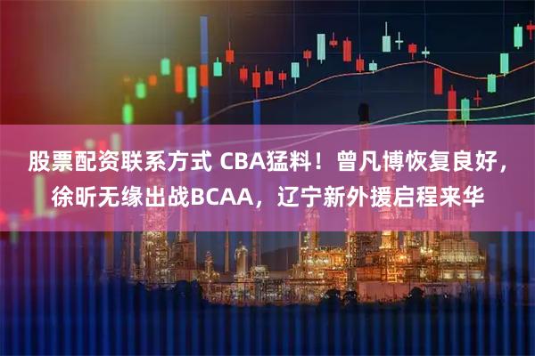 股票配资联系方式 CBA猛料！曾凡博恢复良好，徐昕无缘出战BCAA，辽宁新外援启程来华