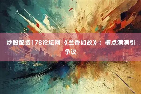 炒股配资178论坛网 《兰香如故》：槽点满满引争议